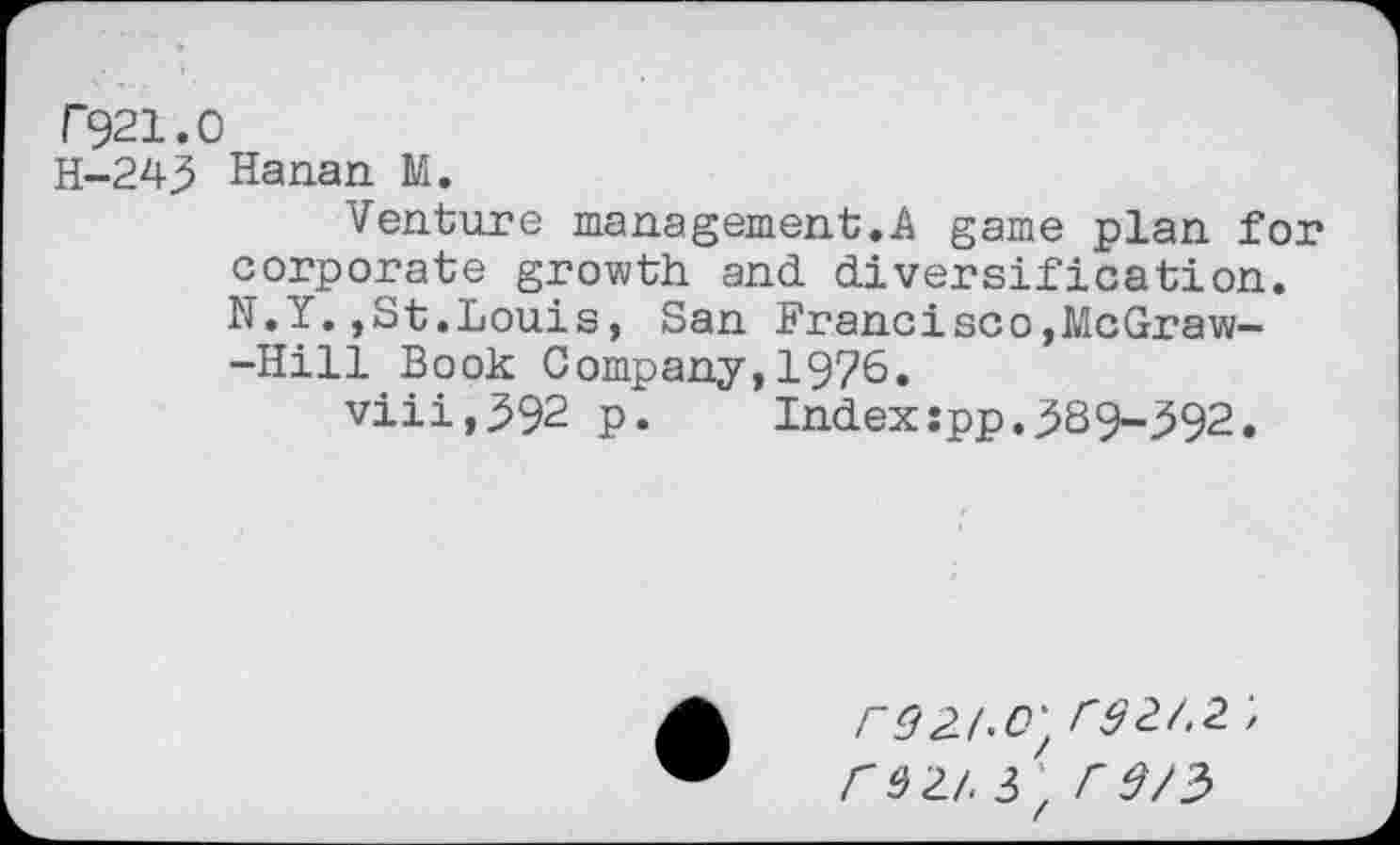 ﻿F921.0
H-243 Hanan. M.
Venture management.A game plan for corporate growth and diversification. N.Y.,St.Louis, San Francisco,McGraw--Hill Book Company,1976.
viii,392 p.	Index:pp.389-392.